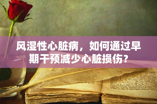风湿性心脏病，如何通过早期干预减少心脏损伤？