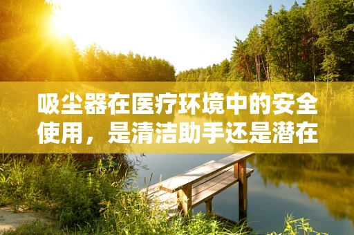 吸尘器在医疗环境中的安全使用，是清洁助手还是潜在风险？