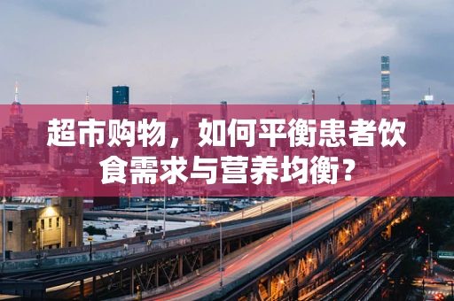 超市购物，如何平衡患者饮食需求与营养均衡？