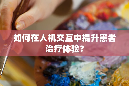 如何在人机交互中提升患者治疗体验？