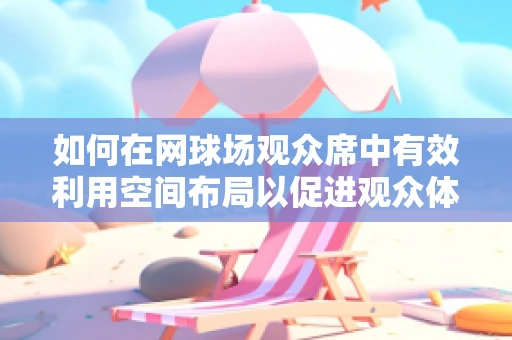 如何在网球场观众席中有效利用空间布局以促进观众体验与安全？