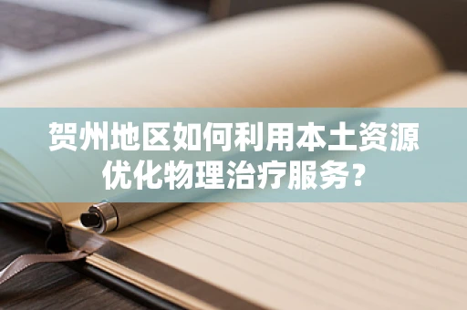 贺州地区如何利用本土资源优化物理治疗服务？