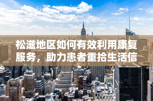 松滋地区如何有效利用康复服务，助力患者重拾生活信心？