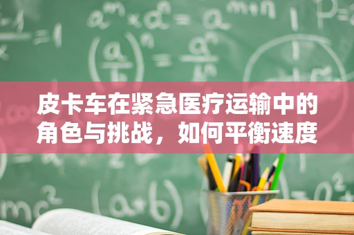皮卡车在紧急医疗运输中的角色与挑战，如何平衡速度与安全？