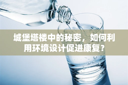 城堡塔楼中的秘密，如何利用环境设计促进康复？