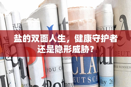盐的双面人生，健康守护者还是隐形威胁？