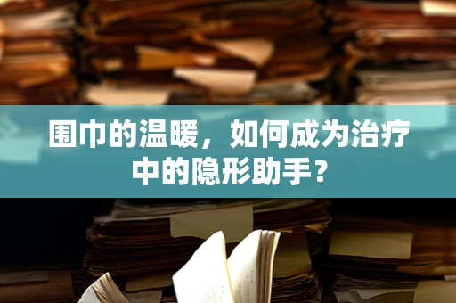 围巾的温暖，如何成为治疗中的隐形助手？
