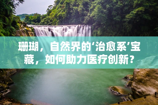 珊瑚，自然界的‘治愈系’宝藏，如何助力医疗创新？