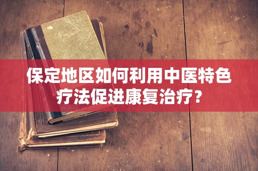 保定地区如何利用中医特色疗法促进康复治疗？