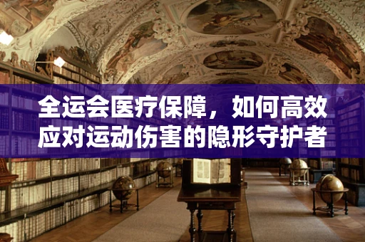 全运会医疗保障，如何高效应对运动伤害的隐形守护者？
