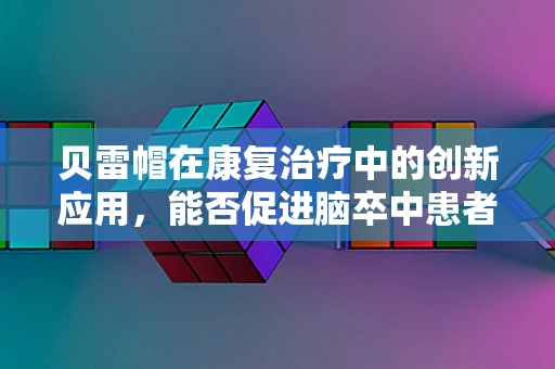 贝雷帽在康复治疗中的创新应用，能否促进脑卒中患者的视觉注意力恢复？