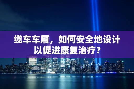 缆车车厢，如何安全地设计以促进康复治疗？