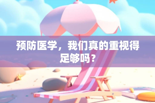 预防医学，我们真的重视得足够吗？