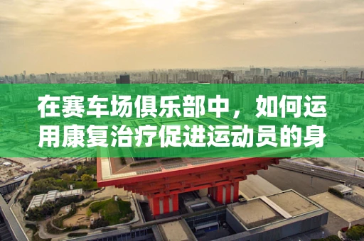 在赛车场俱乐部中，如何运用康复治疗促进运动员的身心恢复？