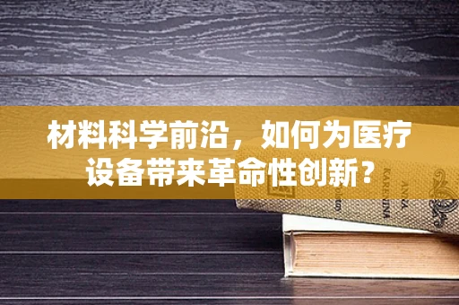 材料科学前沿，如何为医疗设备带来革命性创新？