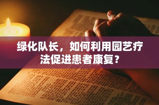 绿化队长，如何利用园艺疗法促进患者康复？
