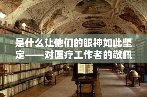 是什么让他们的眼神如此坚定——对医疗工作者的敬佩之探