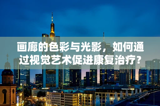 画廊的色彩与光影，如何通过视觉艺术促进康复治疗？