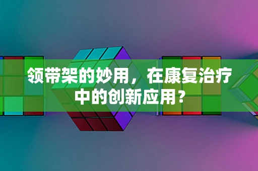 领带架的妙用，在康复治疗中的创新应用？