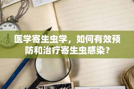 医学寄生虫学，如何有效预防和治疗寄生虫感染？