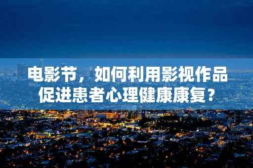 电影节，如何利用影视作品促进患者心理健康康复？