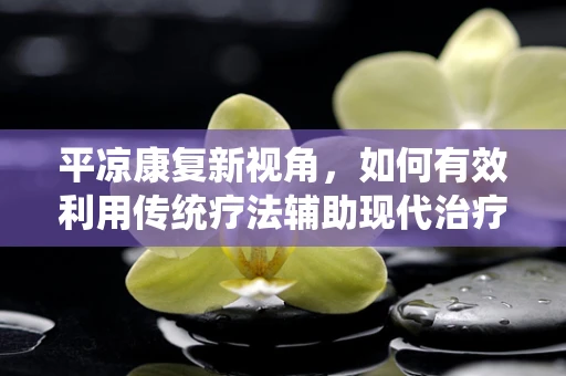 平凉康复新视角，如何有效利用传统疗法辅助现代治疗？
