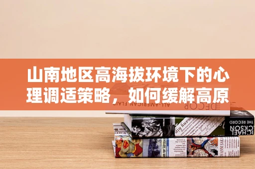 山南地区高海拔环境下的心理调适策略，如何缓解高原反应的心理压力？