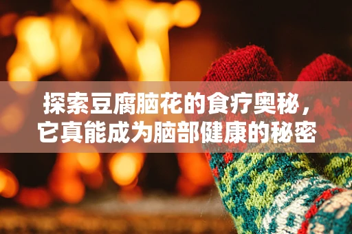 探索豆腐脑花的食疗奥秘，它真能成为脑部健康的秘密武器吗？