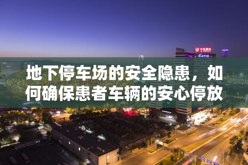 地下停车场的安全隐患，如何确保患者车辆的安心停放？