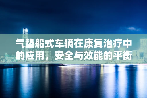 气垫船式车辆在康复治疗中的应用，安全与效能的平衡点何在？