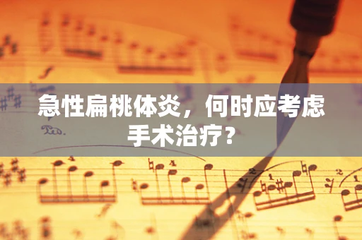 急性扁桃体炎，何时应考虑手术治疗？