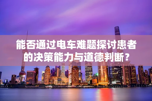 能否通过电车难题探讨患者的决策能力与道德判断？