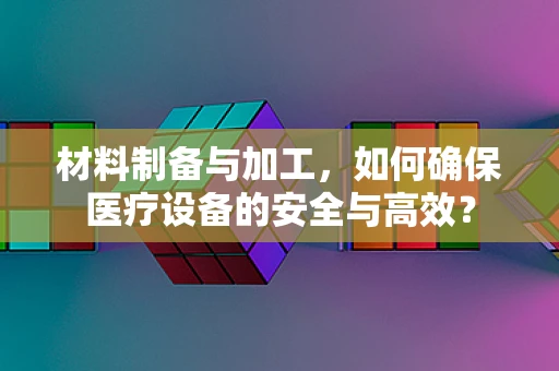 材料制备与加工，如何确保医疗设备的安全与高效？