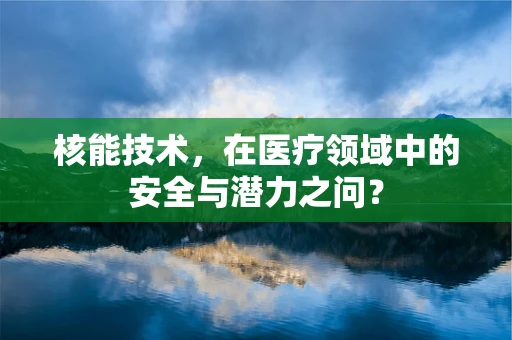 核能技术，在医疗领域中的安全与潜力之问？