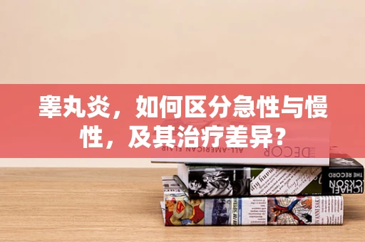睾丸炎，如何区分急性与慢性，及其治疗差异？