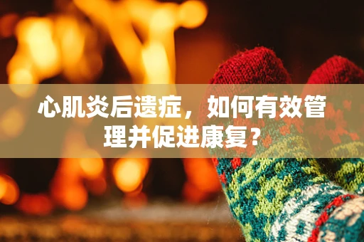 心肌炎后遗症，如何有效管理并促进康复？