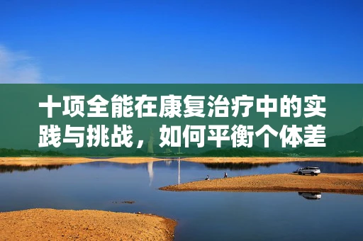 十项全能在康复治疗中的实践与挑战，如何平衡个体差异与全面恢复？