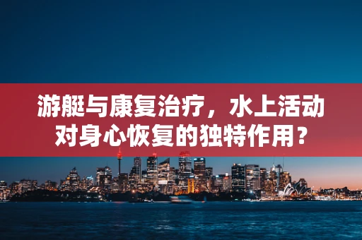游艇与康复治疗，水上活动对身心恢复的独特作用？