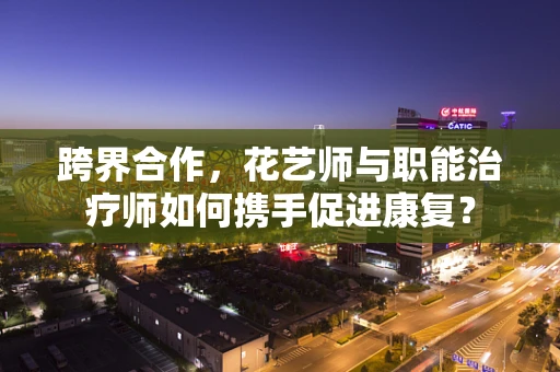 跨界合作，花艺师与职能治疗师如何携手促进康复？