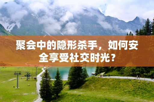 聚会中的隐形杀手，如何安全享受社交时光？
