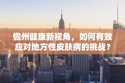 儋州健康新视角，如何有效应对地方性皮肤病的挑战？