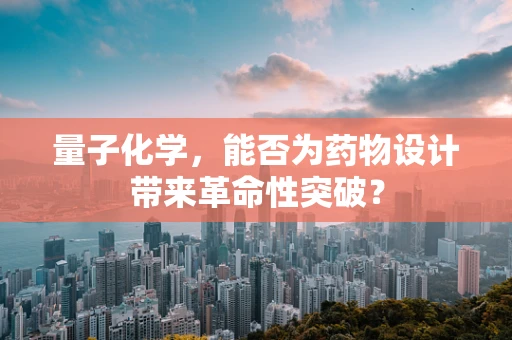 量子化学，能否为药物设计带来革命性突破？