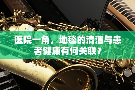 医院一角，地毯的清洁与患者健康有何关联？