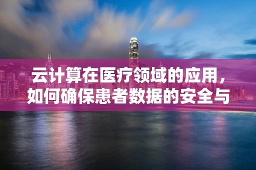 云计算在医疗领域的应用，如何确保患者数据的安全与隐私？