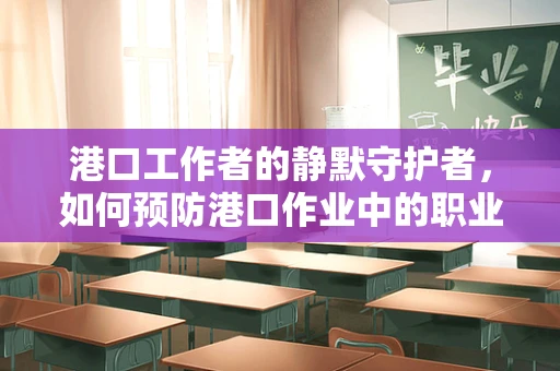 港口工作者的静默守护者，如何预防港口作业中的职业病？
