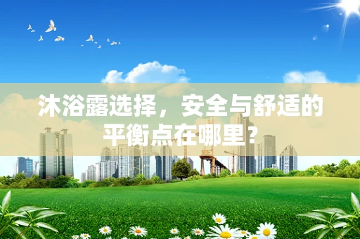 沐浴露选择，安全与舒适的平衡点在哪里？