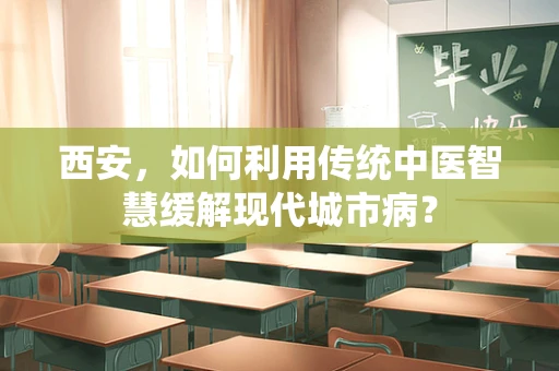 西安，如何利用传统中医智慧缓解现代城市病？