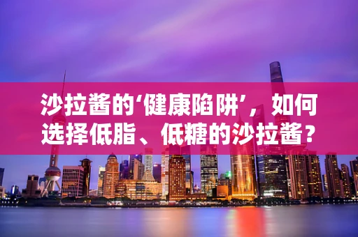 沙拉酱的‘健康陷阱’，如何选择低脂、低糖的沙拉酱？
