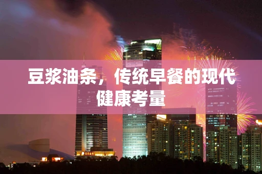 豆浆油条，传统早餐的现代健康考量