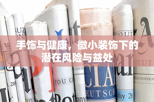 手饰与健康，微小装饰下的潜在风险与益处